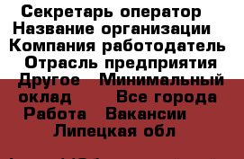 Секретарь-оператор › Название организации ­ Компания-работодатель › Отрасль предприятия ­ Другое › Минимальный оклад ­ 1 - Все города Работа » Вакансии   . Липецкая обл.